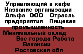 Управляющий в кафе › Название организации ­ Альфа, ООО › Отрасль предприятия ­ Пищевая промышленность › Минимальный оклад ­ 15 000 - Все города Работа » Вакансии   . Ростовская обл.,Донецк г.